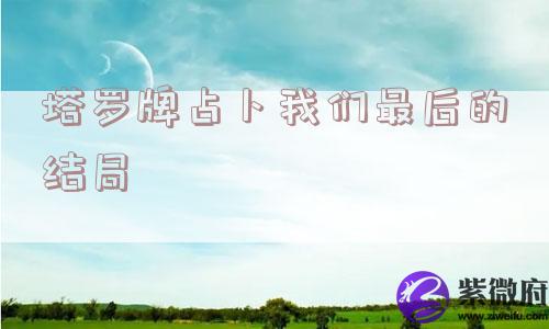 塔罗牌占卜我们最后的结局