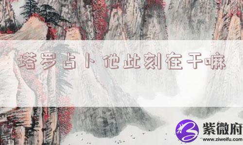 塔罗占卜他此刻在干嘛
