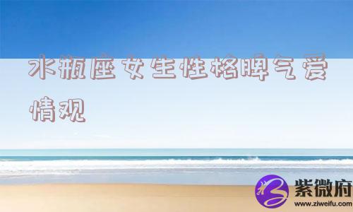 水瓶座女生性格脾气爱情观