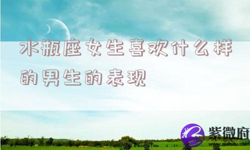 水瓶座女生喜欢什么样的男生的表现