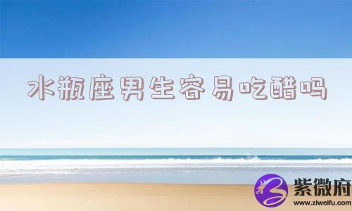 水瓶座男生容易吃醋吗
