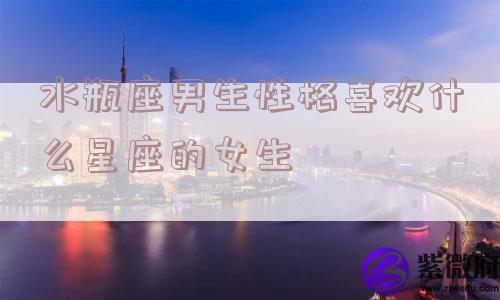 水瓶座男生性格喜欢什么星座的女生