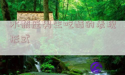 水瓶座男生吃醋的表现形式