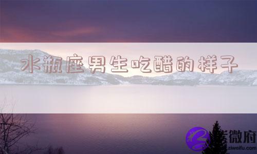水瓶座男生吃醋的样子