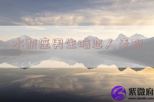 水瓶座男生暗恋人表现