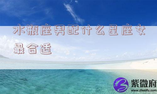 水瓶座男配什么星座女最合适