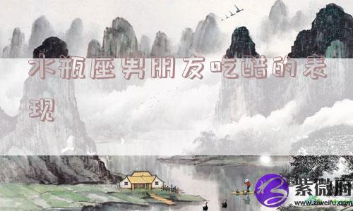 水瓶座男朋友吃醋的表现