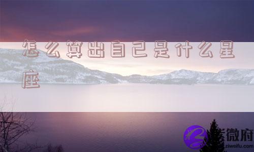 怎么算出自己是什么星座
