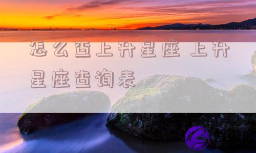 怎么查上升星座 上升星座查询表