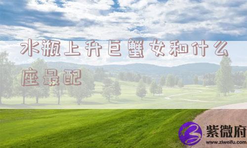 水瓶上升巨蟹女和什么座最配