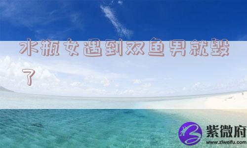 水瓶女遇到双鱼男就毁了