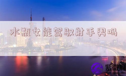 水瓶女能驾驭射手男吗