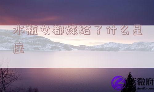 水瓶女都嫁给了什么星座