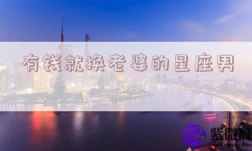 有钱就换老婆的星座男