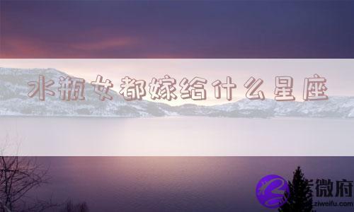 水瓶女都嫁给什么星座