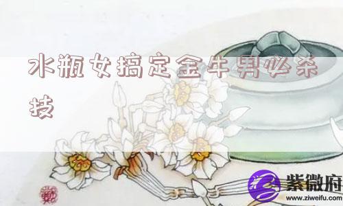 水瓶女搞定金牛男必杀技