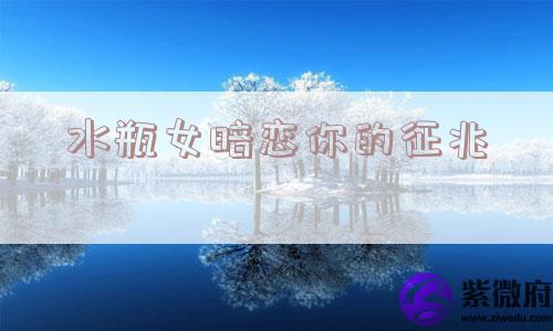 水瓶女暗恋你的征兆
