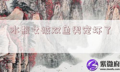 水瓶女被双鱼男宠坏了