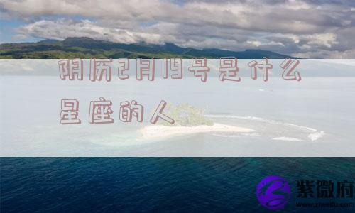 阴历2月19号是什么星座的人