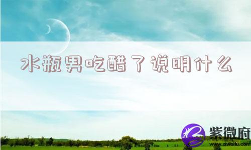 水瓶男吃醋了说明什么