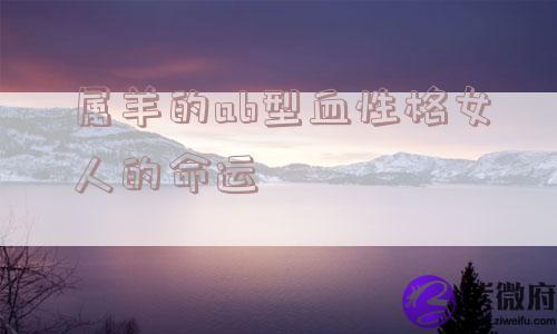 属羊的ab型血性格女人的命运