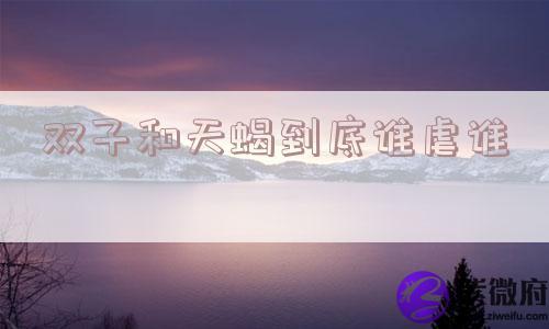 双子和天蝎到底谁虐谁