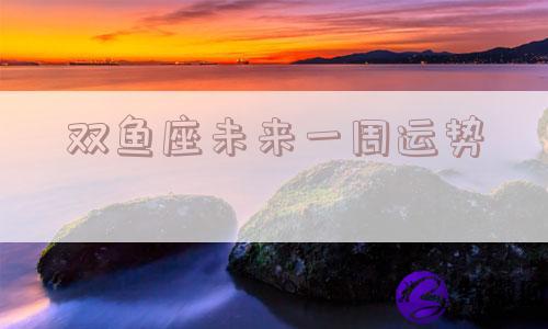 双鱼座未来一周运势