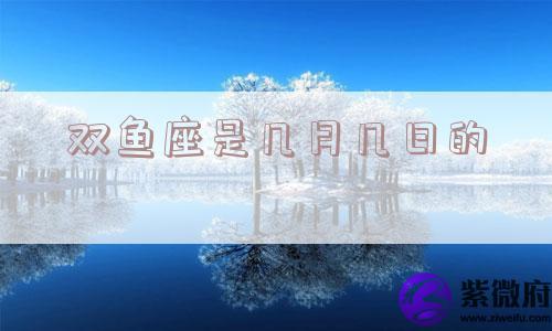 双鱼座是几月几日的